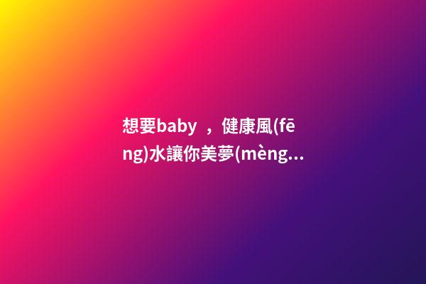 想要baby，健康風(fēng)水讓你美夢(mèng)成真